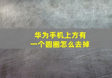 华为手机上方有一个圆圈怎么去掉