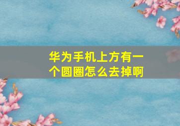 华为手机上方有一个圆圈怎么去掉啊