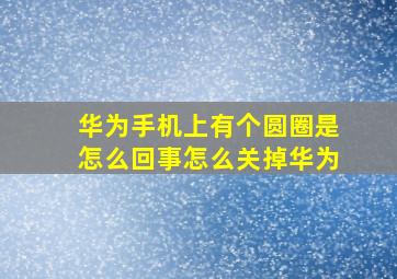 华为手机上有个圆圈是怎么回事怎么关掉华为