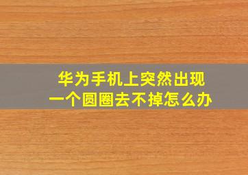 华为手机上突然出现一个圆圈去不掉怎么办