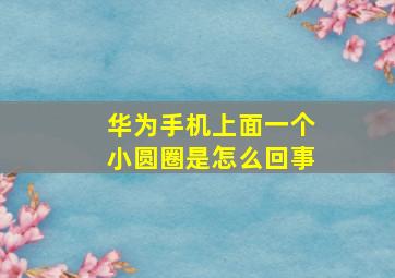 华为手机上面一个小圆圈是怎么回事