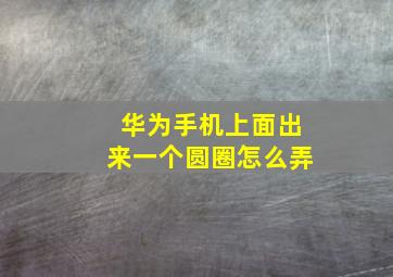 华为手机上面出来一个圆圈怎么弄