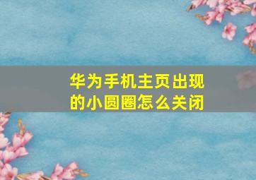 华为手机主页出现的小圆圈怎么关闭