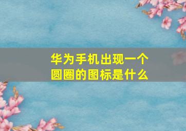 华为手机出现一个圆圈的图标是什么