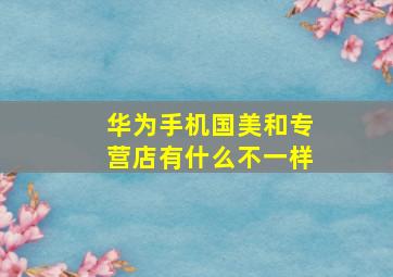 华为手机国美和专营店有什么不一样