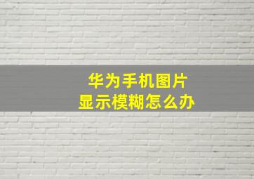 华为手机图片显示模糊怎么办