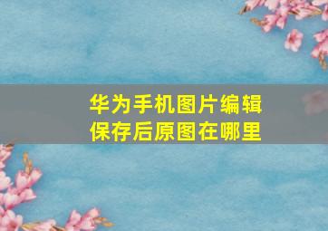 华为手机图片编辑保存后原图在哪里