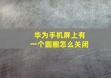 华为手机屏上有一个圆圈怎么关闭