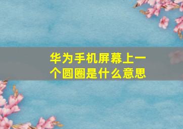 华为手机屏幕上一个圆圈是什么意思