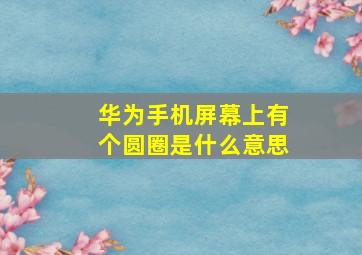 华为手机屏幕上有个圆圈是什么意思