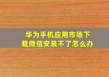 华为手机应用市场下载微信安装不了怎么办