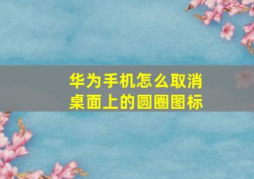 华为手机怎么取消桌面上的圆圈图标