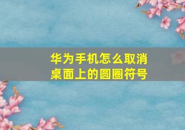 华为手机怎么取消桌面上的圆圈符号