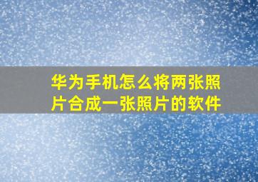 华为手机怎么将两张照片合成一张照片的软件