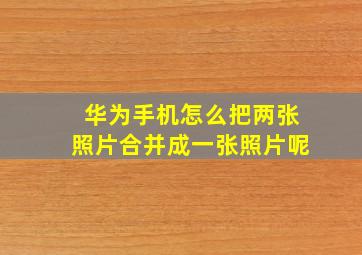 华为手机怎么把两张照片合并成一张照片呢