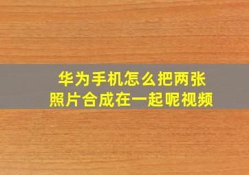 华为手机怎么把两张照片合成在一起呢视频