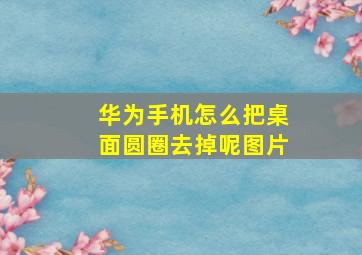 华为手机怎么把桌面圆圈去掉呢图片