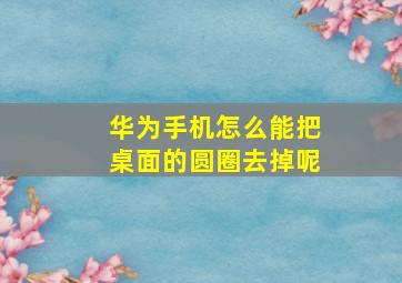 华为手机怎么能把桌面的圆圈去掉呢