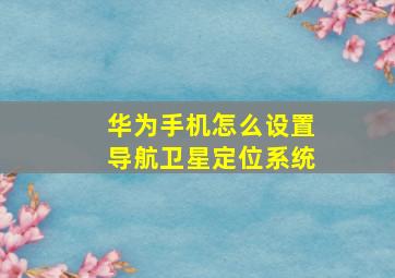 华为手机怎么设置导航卫星定位系统