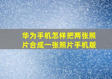 华为手机怎样把两张照片合成一张照片手机版