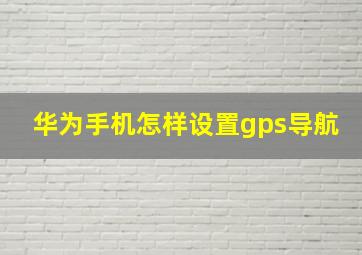 华为手机怎样设置gps导航