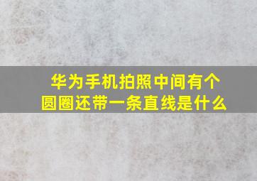 华为手机拍照中间有个圆圈还带一条直线是什么