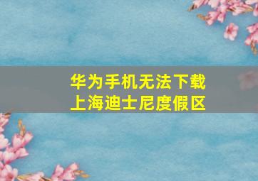 华为手机无法下载上海迪士尼度假区