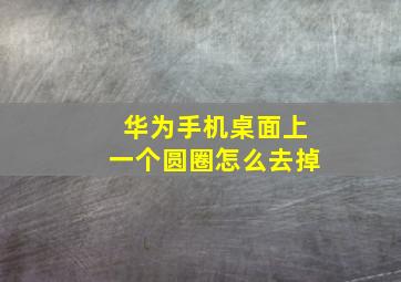 华为手机桌面上一个圆圈怎么去掉