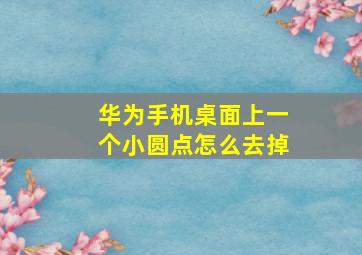 华为手机桌面上一个小圆点怎么去掉