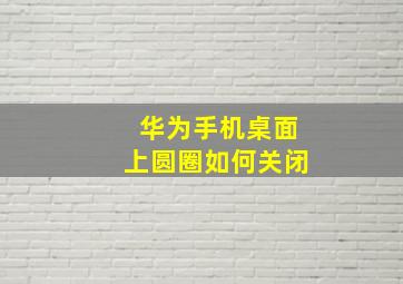 华为手机桌面上圆圈如何关闭