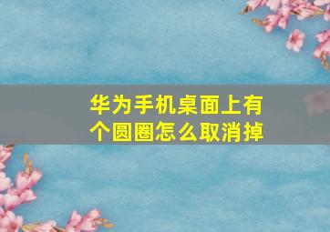 华为手机桌面上有个圆圈怎么取消掉