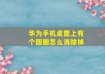 华为手机桌面上有个圆圈怎么消除掉