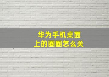 华为手机桌面上的圈圈怎么关