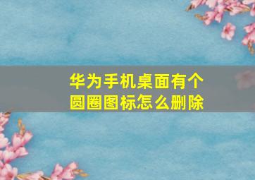 华为手机桌面有个圆圈图标怎么删除