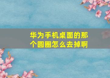 华为手机桌面的那个圆圈怎么去掉啊