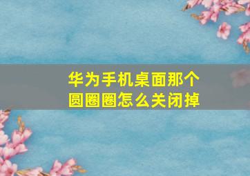 华为手机桌面那个圆圈圈怎么关闭掉