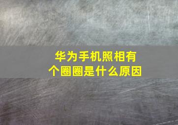 华为手机照相有个圈圈是什么原因