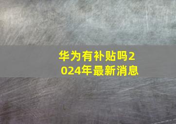 华为有补贴吗2024年最新消息