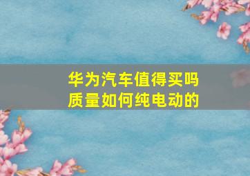 华为汽车值得买吗质量如何纯电动的