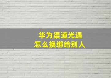 华为渠道光遇怎么换绑给别人