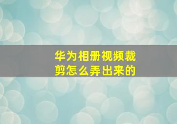 华为相册视频裁剪怎么弄出来的