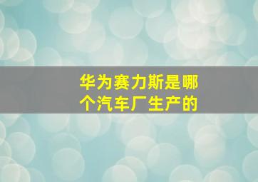 华为赛力斯是哪个汽车厂生产的