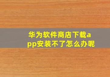 华为软件商店下载app安装不了怎么办呢