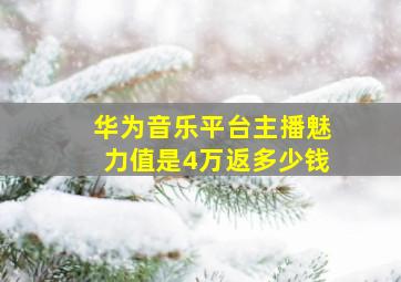 华为音乐平台主播魅力值是4万返多少钱