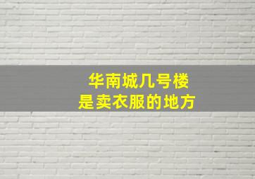 华南城几号楼是卖衣服的地方