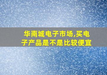 华南城电子市场,买电子产品是不是比较便宜