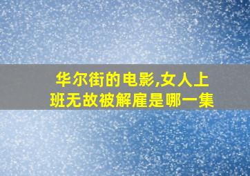 华尔街的电影,女人上班无故被解雇是哪一集