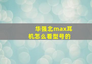 华强北max耳机怎么看型号的