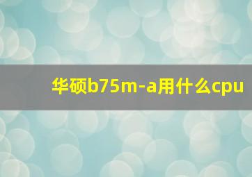 华硕b75m-a用什么cpu