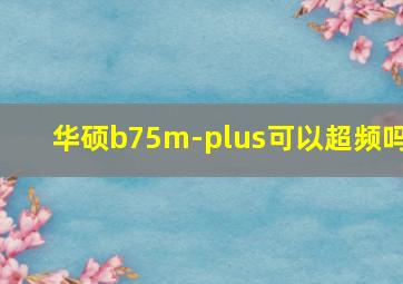 华硕b75m-plus可以超频吗